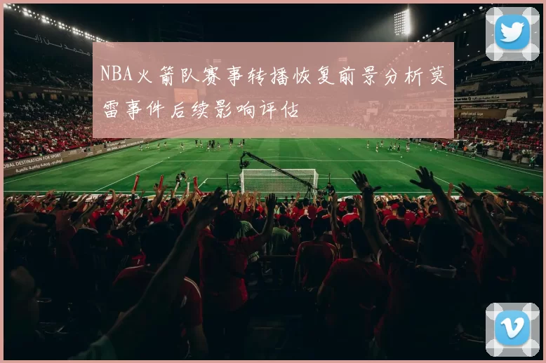 NBA火箭队赛事转播恢复前景分析莫雷事件后续影响评估