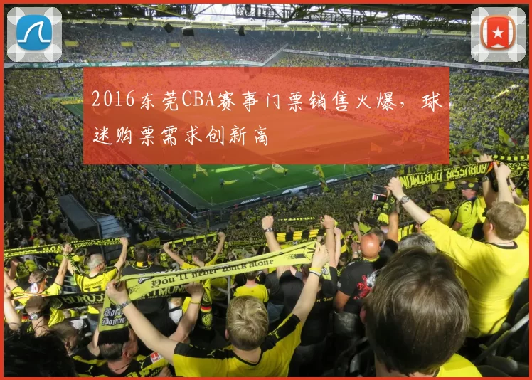 2016东莞CBA赛事门票销售火爆,球迷购票需求创新高