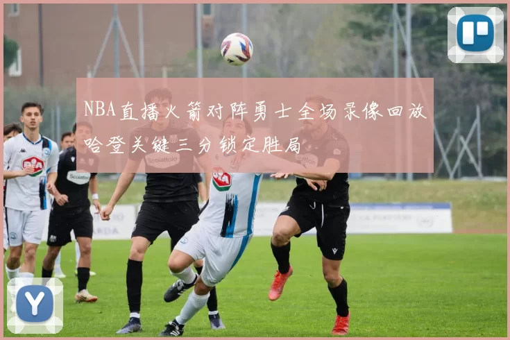 NBA直播火箭对阵勇士全场录像回放哈登关键三分锁定胜局