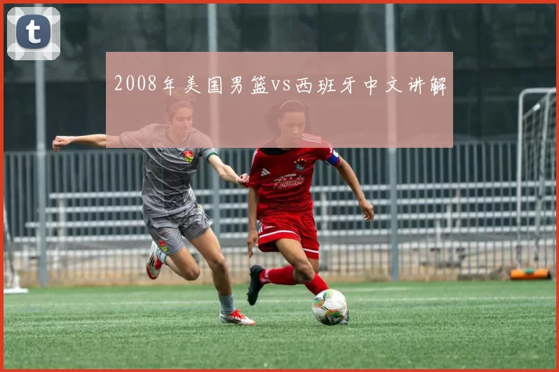 2008年美国男篮vs西班牙中文讲解