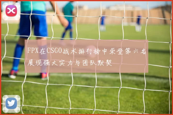 FPX在CSGO战术排行榜中荣登第六名展现强大实力与团队默契