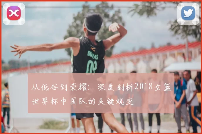 从低谷到荣耀:深度剖析2018女篮世界杯中国队的关键蜕变
