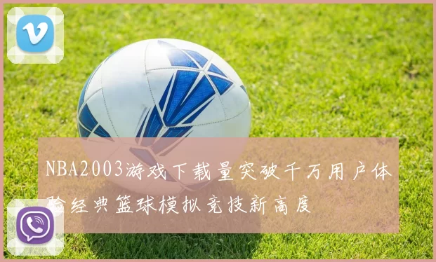 NBA2003游戏下载量突破千万用户体验经典篮球模拟竞技新高度
